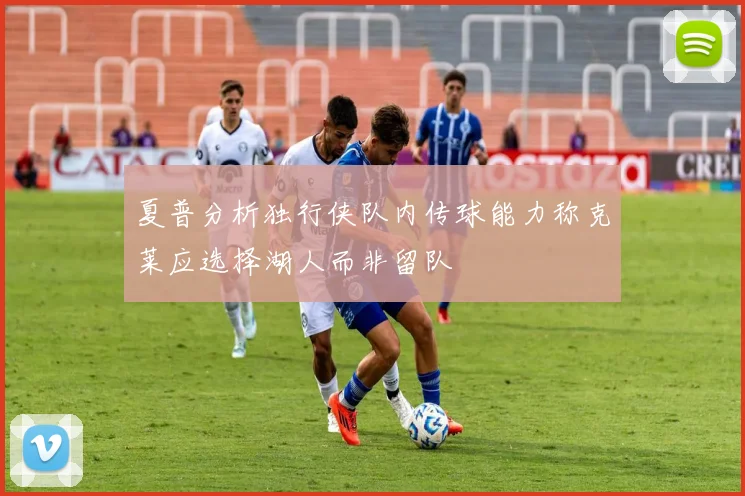 夏普分析独行侠队内传球能力称克莱应选择湖人而非留队