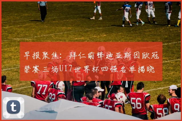 早报聚焦：拜仁前锋迪亚斯因欧冠禁赛三场U17世界杯四强名单揭晓
