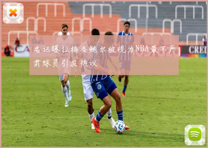 名记曝拉梅洛鲍尔被视为NBA最不严肃球员引发热议