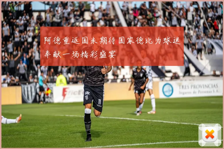 阿德重返国米期待国家德比为球迷奉献一场精彩盛宴