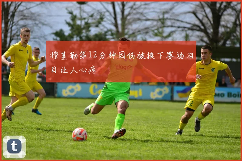 穆基勒第12分钟因伤被换下赛场泪目让人心疼