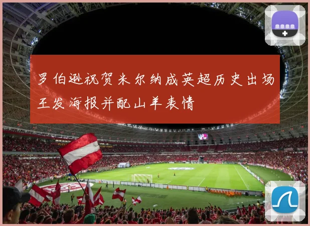 罗伯逊祝贺米尔纳成英超历史出场王发海报并配山羊表情