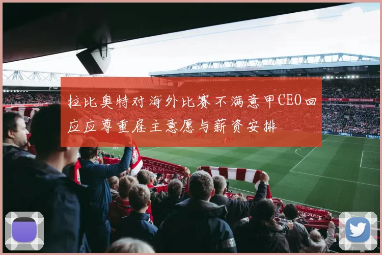 拉比奥特对海外比赛不满意甲CEO回应应尊重雇主意愿与薪资安排