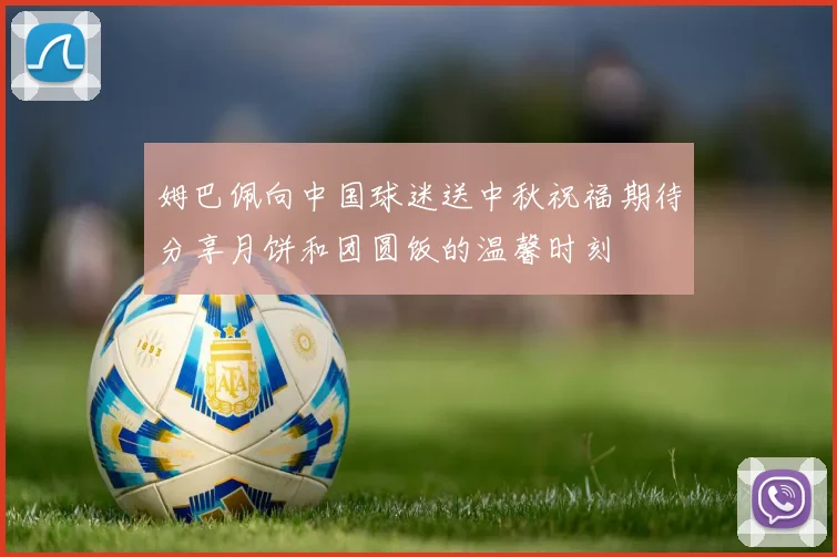 姆巴佩向中国球迷送中秋祝福期待分享月饼和团圆饭的温馨时刻