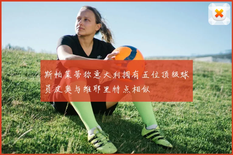 斯帕莱蒂称意大利拥有五位顶级球员皮奥与维耶里特点相似
