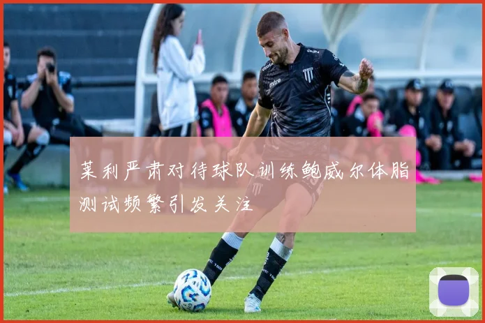 莱利严肃对待球队训练鲍威尔体脂测试频繁引发关注