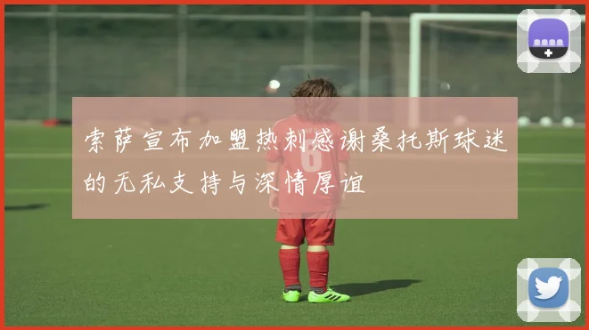 索萨宣布加盟热刺感谢桑托斯球迷的无私支持与深情厚谊