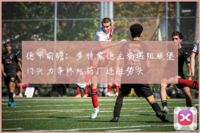 德甲前瞻：多特蒙德主场遇阻狼堡门兴力争终结药厂连胜势头