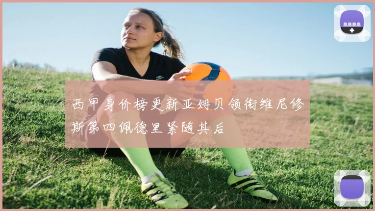西甲身价榜更新亚姆贝领衔维尼修斯第四佩德里紧随其后