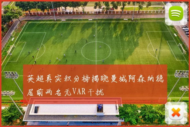 英超真实积分榜揭晓曼城阿森纳稳居前两名无VAR干扰