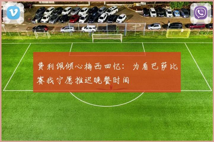 费利佩倾心梅西回忆：为看巴萨比赛我宁愿推迟晚餐时间