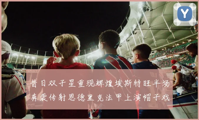 昔日双子星重现辉煌埃斯特旺半场奔袭传射恩德里克法甲上演帽子戏法