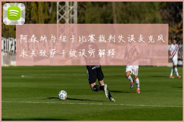 阿森纳与纽卡比赛裁判失误麦克风未关致萨卡被误听解释