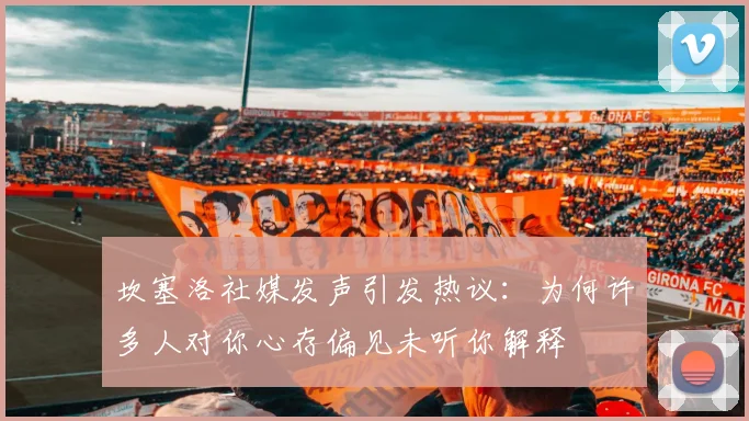 坎塞洛社媒发声引发热议：为何许多人对你心存偏见未听你解释