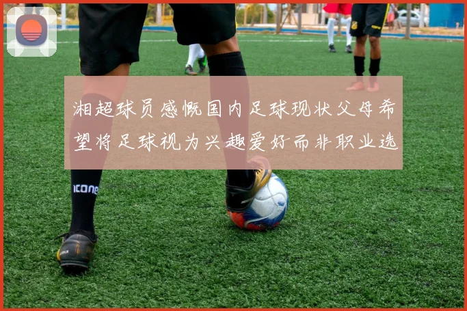湘超球员感慨国内足球现状父母希望将足球视为兴趣爱好而非职业选择