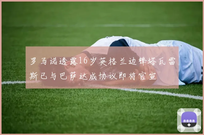 罗马诺透露16岁英格兰边锋塔瓦雷斯已与巴萨达成协议即将官宣
