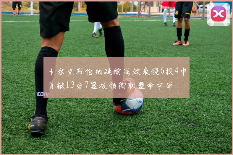 卡尔克布伦纳延续高效表现6投4中贡献13分7篮板领衔联盟命中率