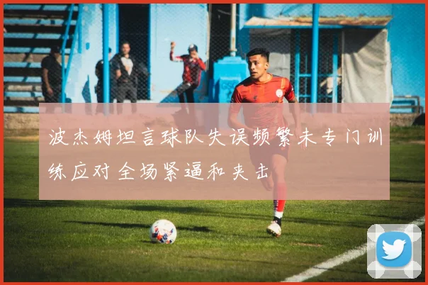 波杰姆坦言球队失误频繁未专门训练应对全场紧逼和夹击