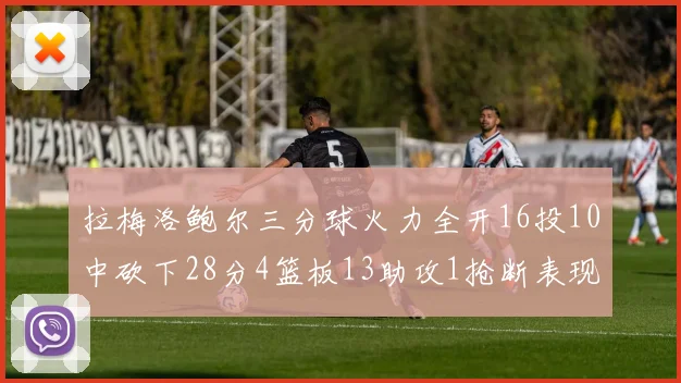 拉梅洛鲍尔三分球火力全开16投10中砍下28分4篮板13助攻1抢断表现惊艳