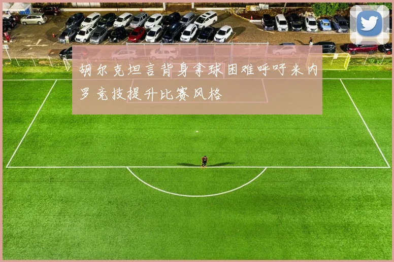 胡尔克坦言背身拿球困难呼吁米内罗竞技提升比赛风格