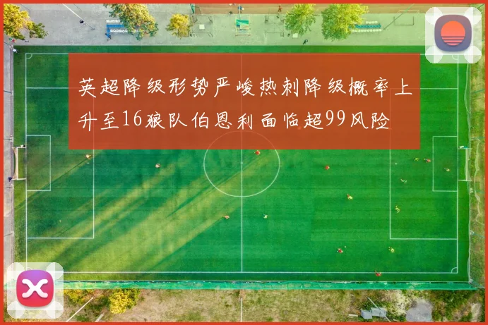 英超降级形势严峻热刺降级概率上升至16狼队伯恩利面临超99风险