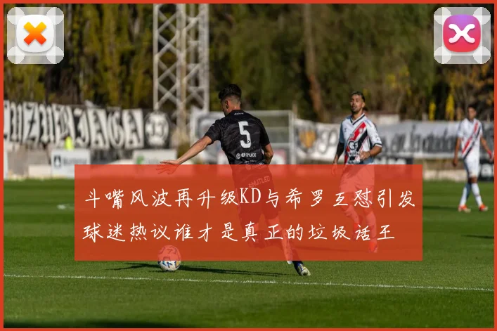 斗嘴风波再升级KD与希罗互怼引发球迷热议谁才是真正的垃圾话王