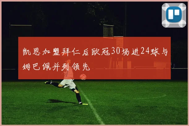 凯恩加盟拜仁后欧冠30场进24球与姆巴佩并列领先
