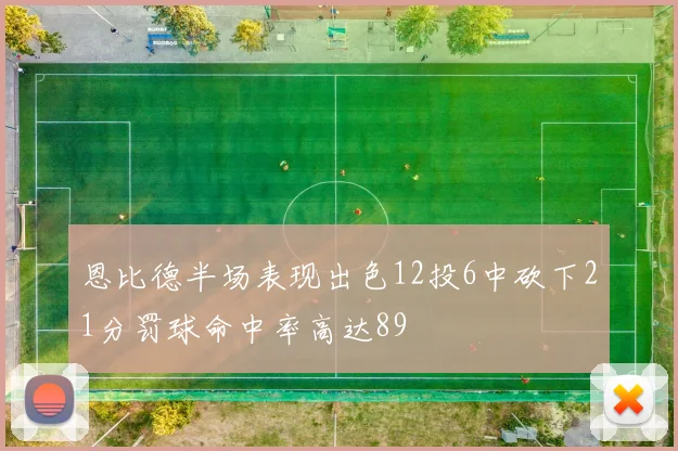 恩比德半场表现出色12投6中砍下21分罚球命中率高达89