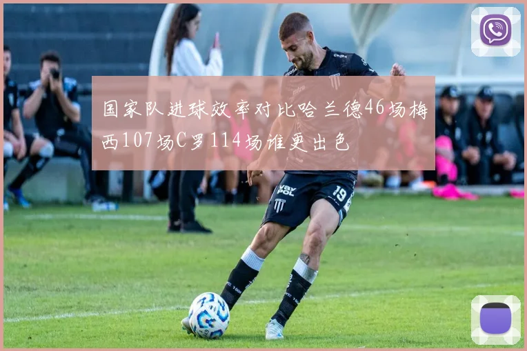 国家队进球效率对比哈兰德46场梅西107场C罗114场谁更出色