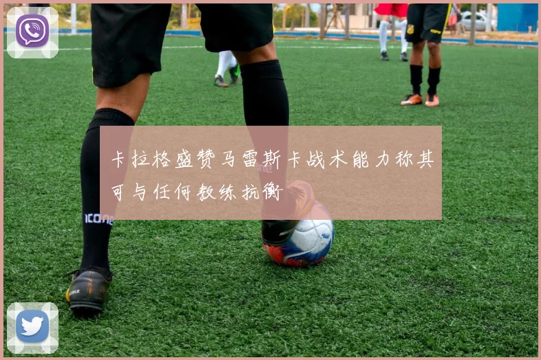 卡拉格盛赞马雷斯卡战术能力称其可与任何教练抗衡
