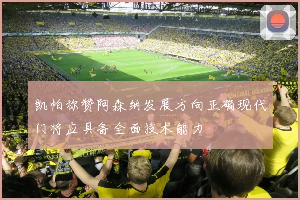 凯帕称赞阿森纳发展方向正确现代门将应具备全面技术能力