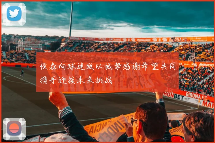 侯森向球迷致以诚挚感谢希望共同携手迎接未来挑战