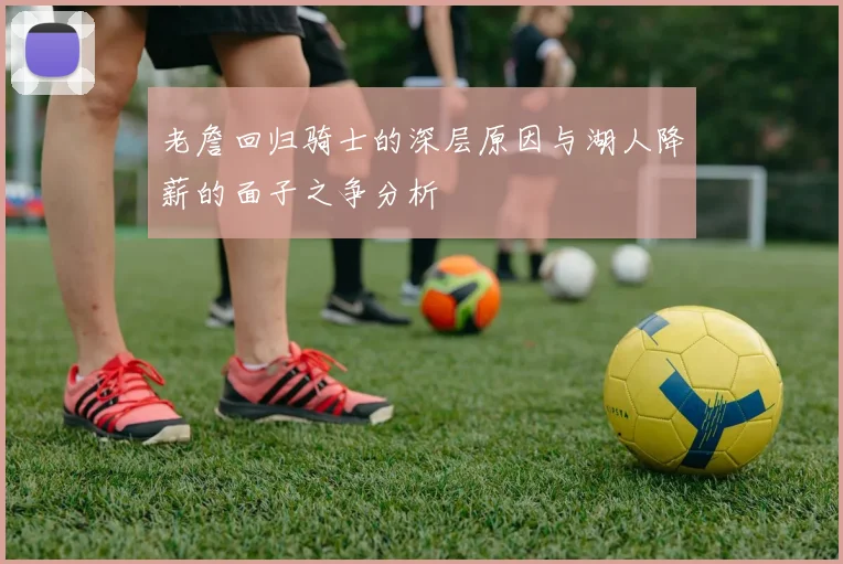 老詹回归骑士的深层原因与湖人降薪的面子之争分析
