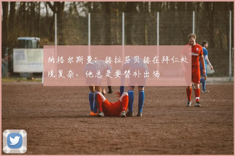 纳格尔斯曼：赫拉芬贝赫在拜仁处境复杂，他总是要替补出场