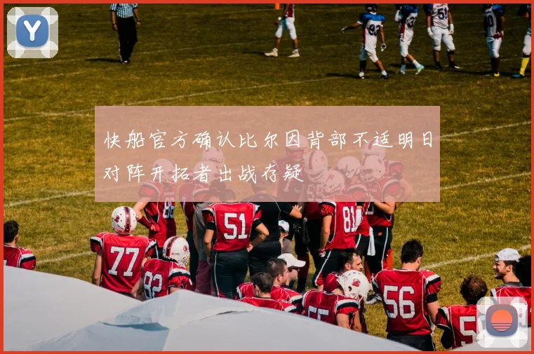 快船官方确认比尔因背部不适明日对阵开拓者出战存疑
