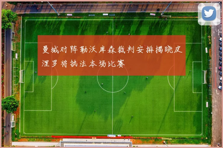 曼城对阵勒沃库森裁判安排揭晓皮涅罗将执法本场比赛