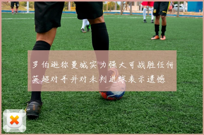 罗伯逊称曼城实力强大可战胜任何英超对手并对未判进球表示遗憾