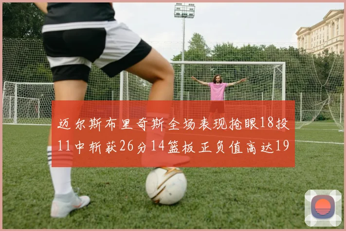 迈尔斯布里奇斯全场表现抢眼18投11中斩获26分14篮板正负值高达19