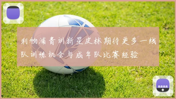 利物浦青训新星皮林期待更多一线队训练机会与成年队比赛经验