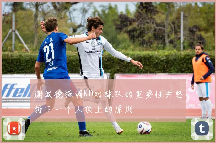 谢泼德强调KD对球队的重要性并坚持下一个人顶上的原则