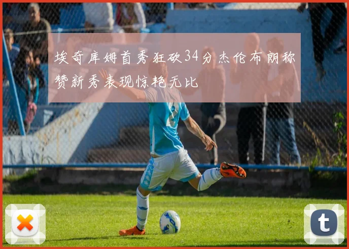 埃奇库姆首秀狂砍34分杰伦布朗称赞新秀表现惊艳无比