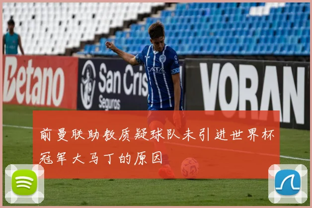 前曼联助教质疑球队未引进世界杯冠军大马丁的原因