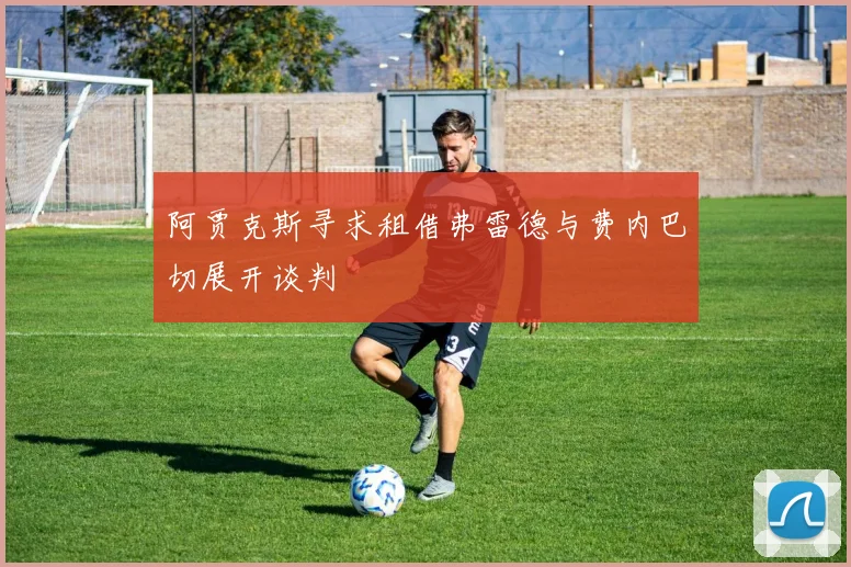 阿贾克斯寻求租借弗雷德与费内巴切展开谈判